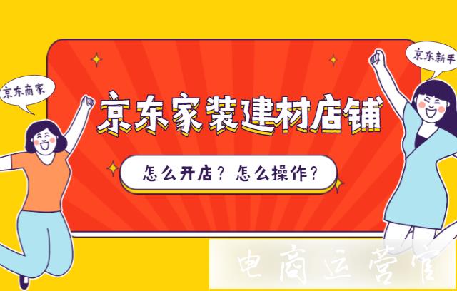 在京東開家裝建材店鋪要做哪些準備?具體該怎么操作?